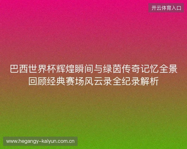 巴西世界杯辉煌瞬间与绿茵传奇记忆全景回顾经典赛场风云录全纪录解析